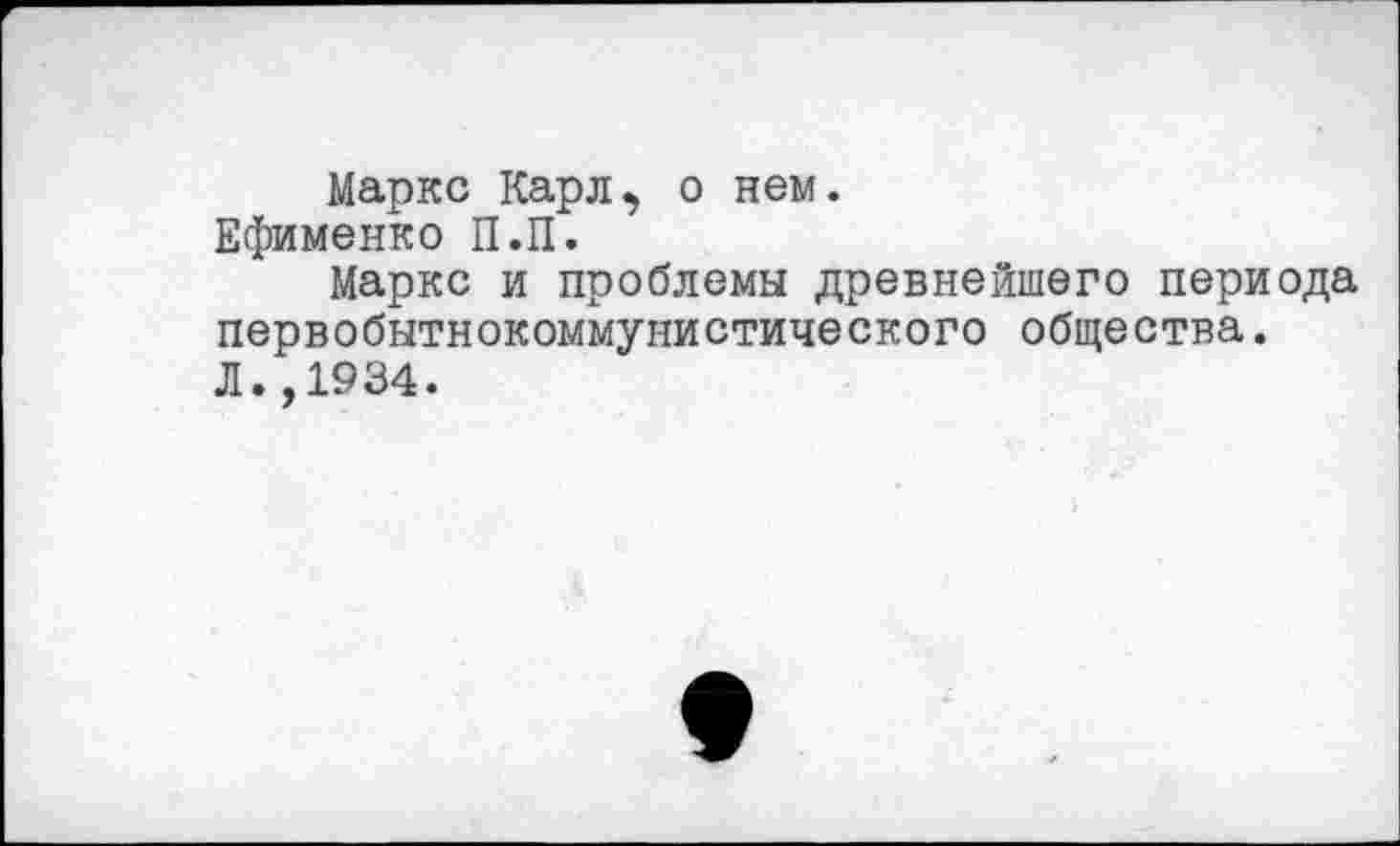 ﻿Маркс Карл, о нем. Ефименко П.П.
Маркс и проблемы древнейшего периода первобытнокоммунистического общества. Л.,1934.